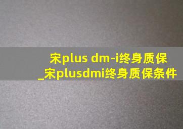 宋plus dm-i终身质保_宋plusdmi终身质保条件